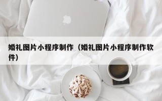拉萨婚礼图片小程序制作（婚礼图片小程序制作软件）